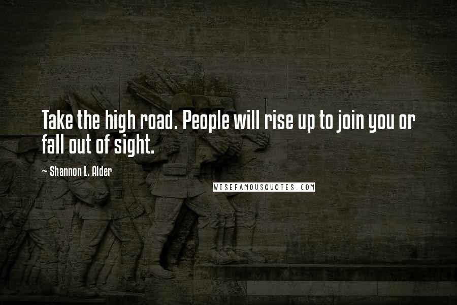 Shannon L. Alder Quotes: Take the high road. People will rise up to join you or fall out of sight.