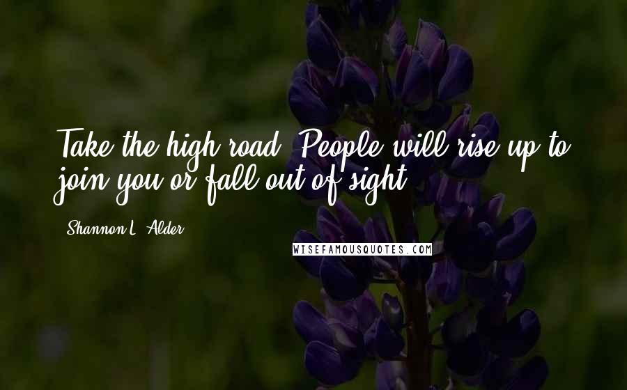 Shannon L. Alder Quotes: Take the high road. People will rise up to join you or fall out of sight.