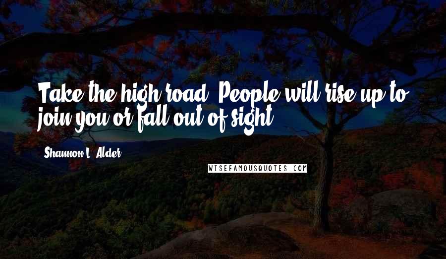 Shannon L. Alder Quotes: Take the high road. People will rise up to join you or fall out of sight.