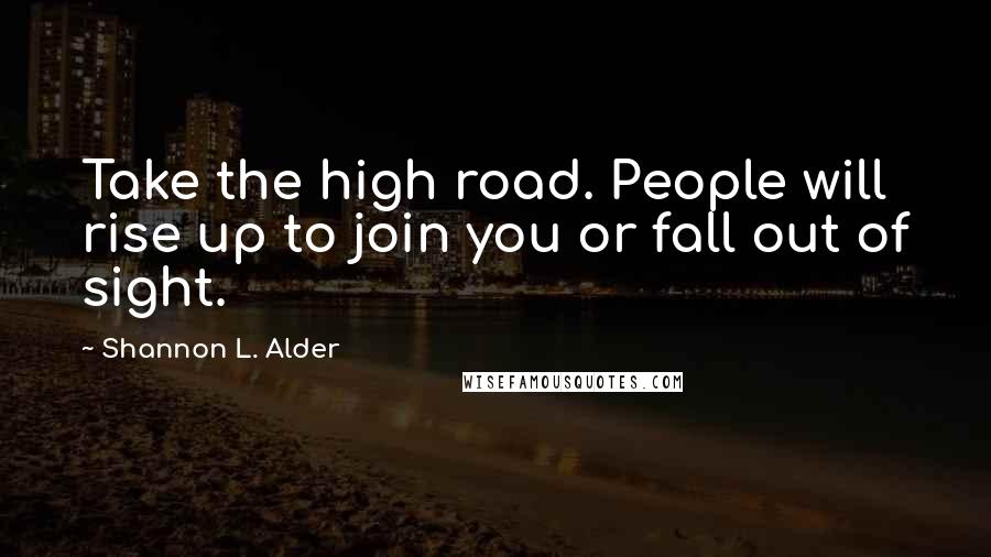 Shannon L. Alder Quotes: Take the high road. People will rise up to join you or fall out of sight.