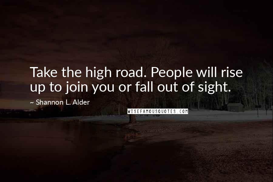 Shannon L. Alder Quotes: Take the high road. People will rise up to join you or fall out of sight.