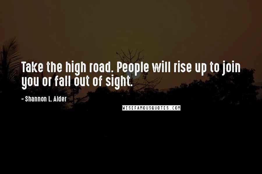 Shannon L. Alder Quotes: Take the high road. People will rise up to join you or fall out of sight.
