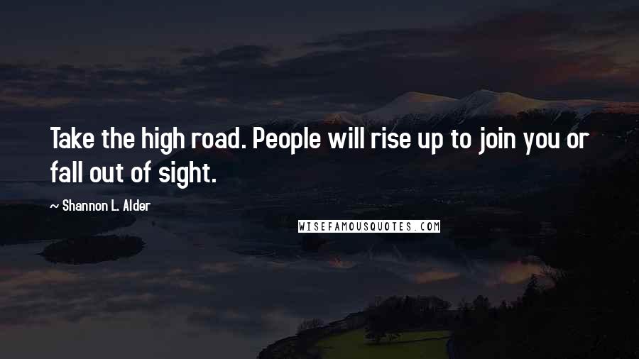 Shannon L. Alder Quotes: Take the high road. People will rise up to join you or fall out of sight.