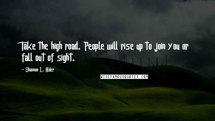 Shannon L. Alder Quotes: Take the high road. People will rise up to join you or fall out of sight.