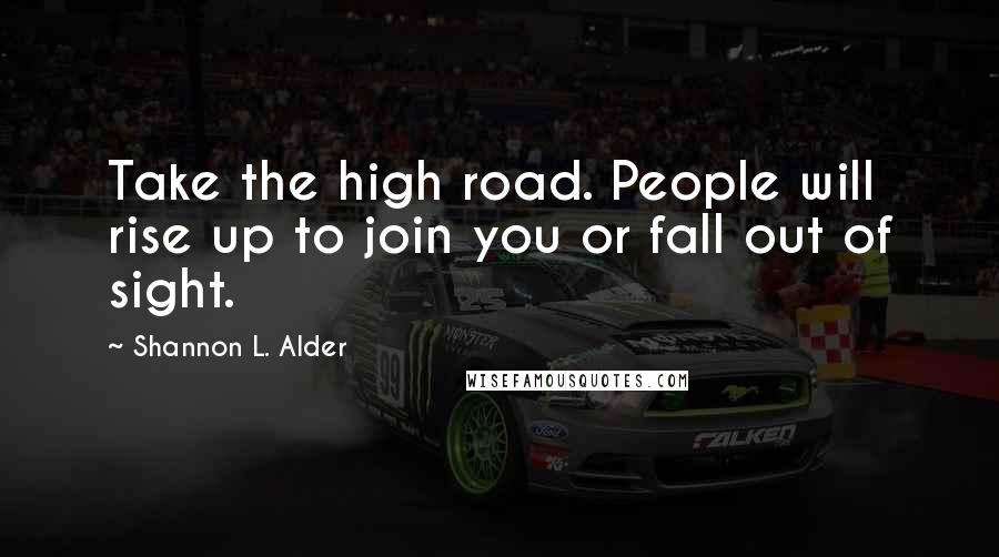 Shannon L. Alder Quotes: Take the high road. People will rise up to join you or fall out of sight.