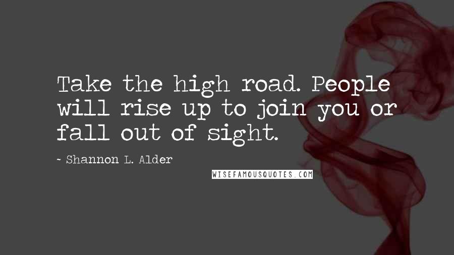 Shannon L. Alder Quotes: Take the high road. People will rise up to join you or fall out of sight.