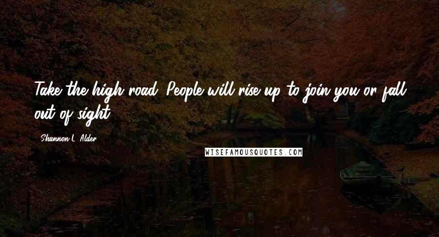 Shannon L. Alder Quotes: Take the high road. People will rise up to join you or fall out of sight.