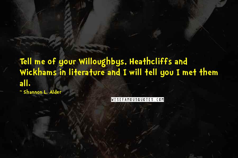 Shannon L. Alder Quotes: Tell me of your Willoughbys, Heathcliffs and Wickhams in literature and I will tell you I met them all.