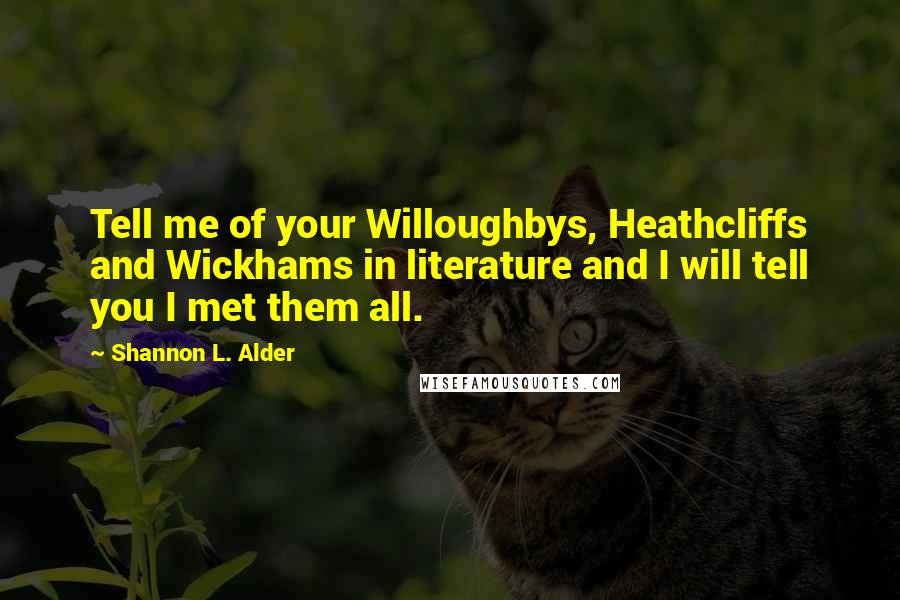 Shannon L. Alder Quotes: Tell me of your Willoughbys, Heathcliffs and Wickhams in literature and I will tell you I met them all.