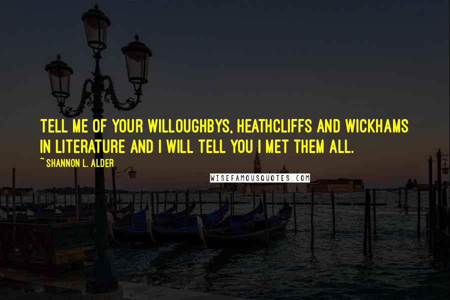 Shannon L. Alder Quotes: Tell me of your Willoughbys, Heathcliffs and Wickhams in literature and I will tell you I met them all.