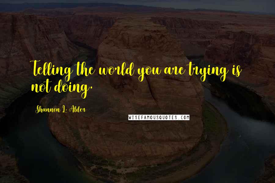 Shannon L. Alder Quotes: Telling the world you are trying is not doing.