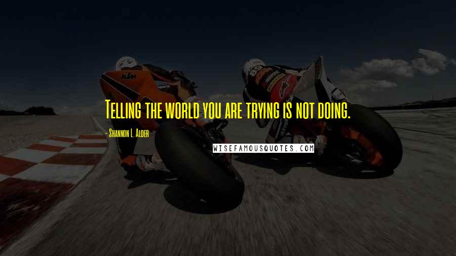 Shannon L. Alder Quotes: Telling the world you are trying is not doing.