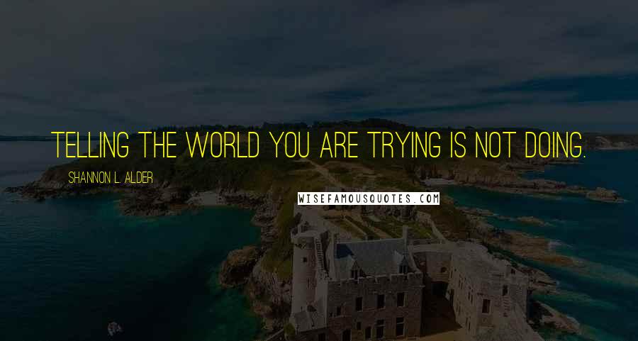 Shannon L. Alder Quotes: Telling the world you are trying is not doing.