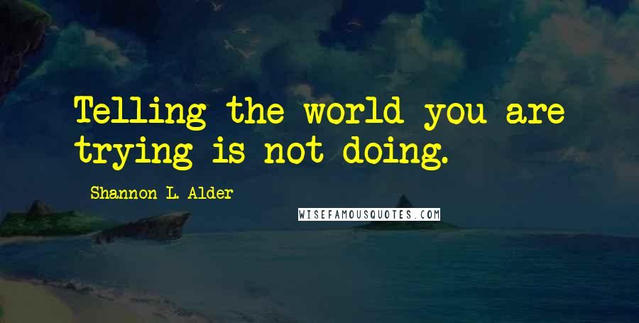 Shannon L. Alder Quotes: Telling the world you are trying is not doing.