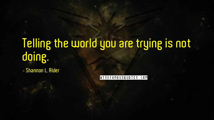 Shannon L. Alder Quotes: Telling the world you are trying is not doing.