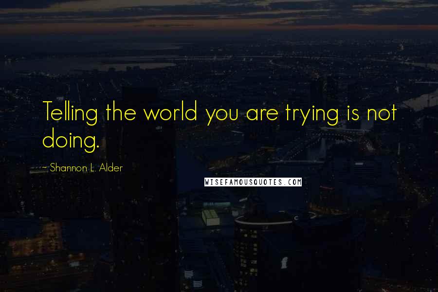 Shannon L. Alder Quotes: Telling the world you are trying is not doing.