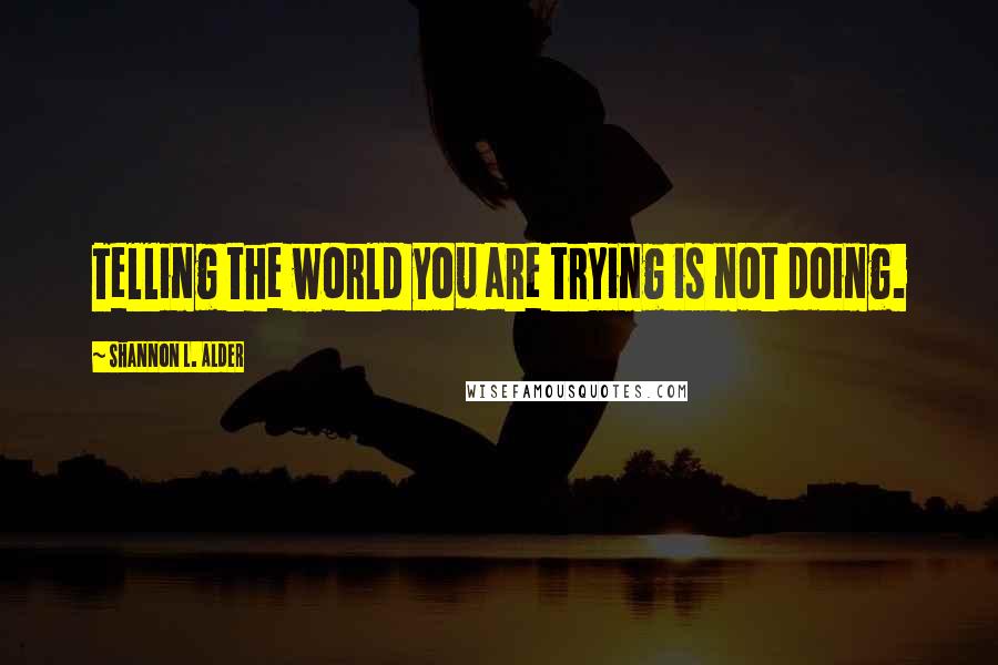 Shannon L. Alder Quotes: Telling the world you are trying is not doing.