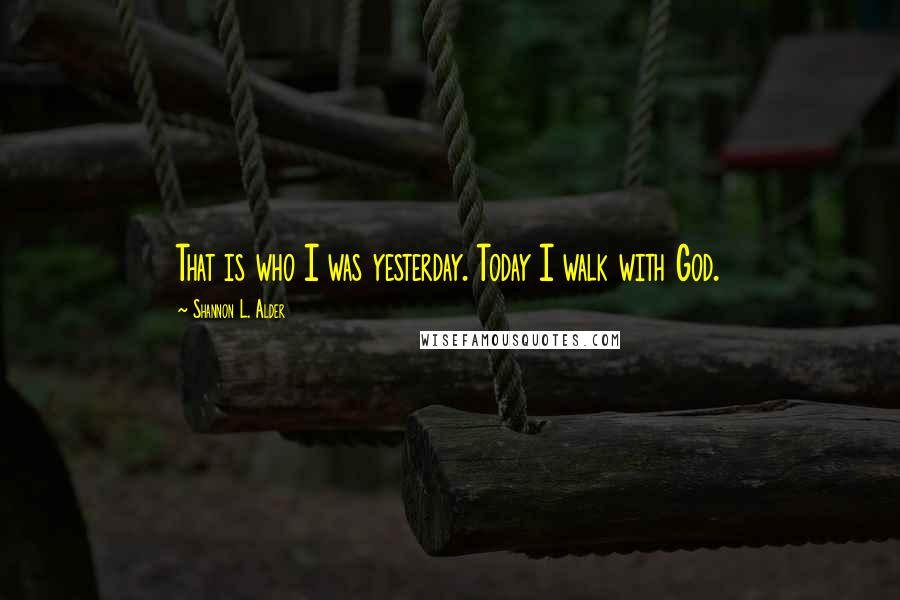 Shannon L. Alder Quotes: That is who I was yesterday. Today I walk with God.