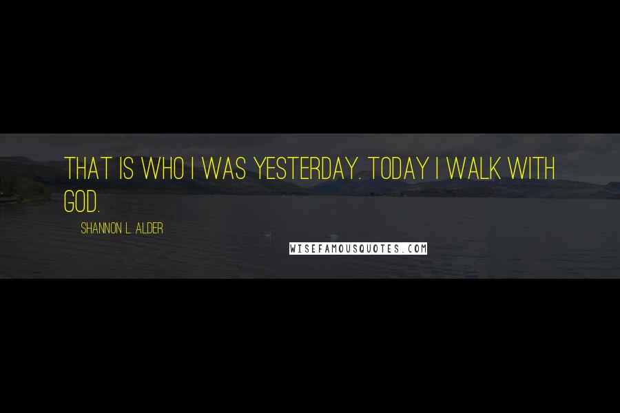 Shannon L. Alder Quotes: That is who I was yesterday. Today I walk with God.