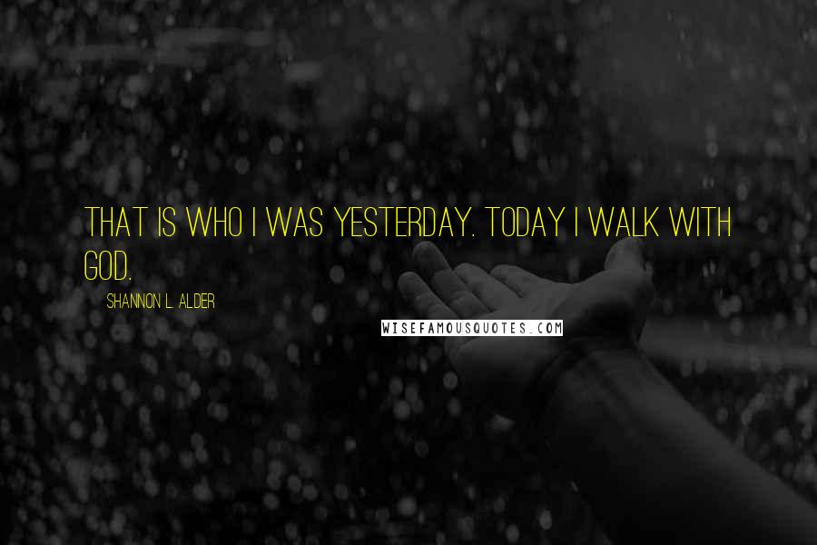 Shannon L. Alder Quotes: That is who I was yesterday. Today I walk with God.