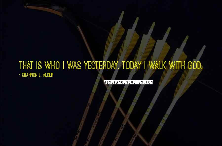 Shannon L. Alder Quotes: That is who I was yesterday. Today I walk with God.