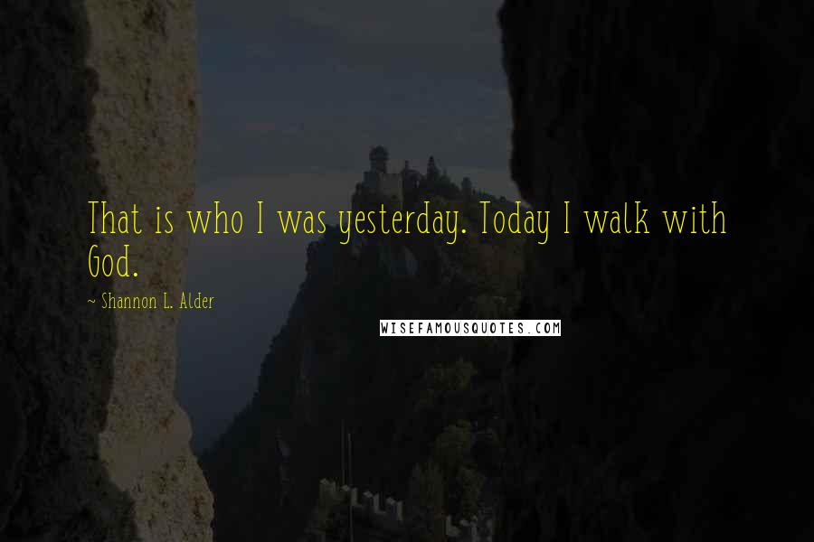 Shannon L. Alder Quotes: That is who I was yesterday. Today I walk with God.