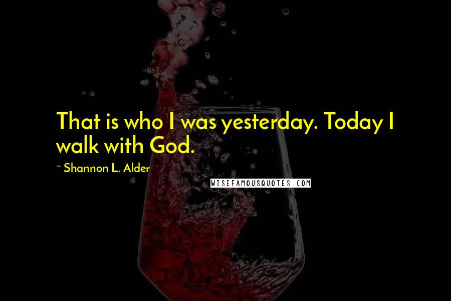 Shannon L. Alder Quotes: That is who I was yesterday. Today I walk with God.