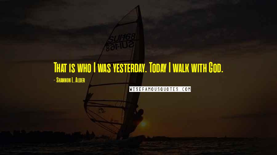 Shannon L. Alder Quotes: That is who I was yesterday. Today I walk with God.