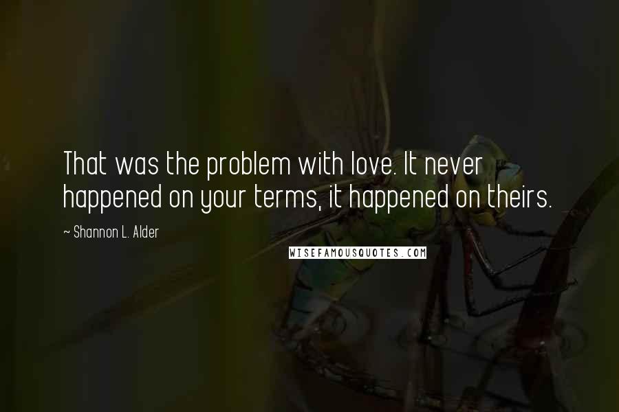 Shannon L. Alder Quotes: That was the problem with love. It never happened on your terms, it happened on theirs.