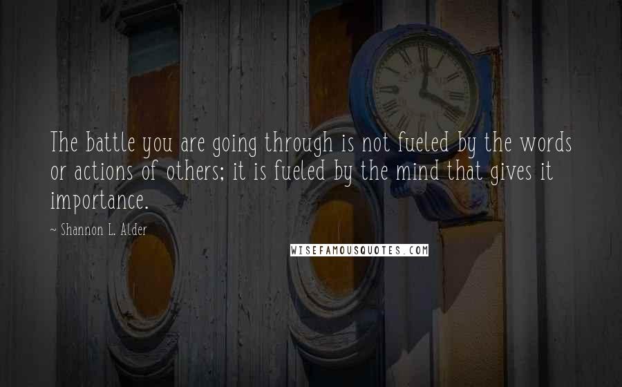 Shannon L. Alder Quotes: The battle you are going through is not fueled by the words or actions of others; it is fueled by the mind that gives it importance.