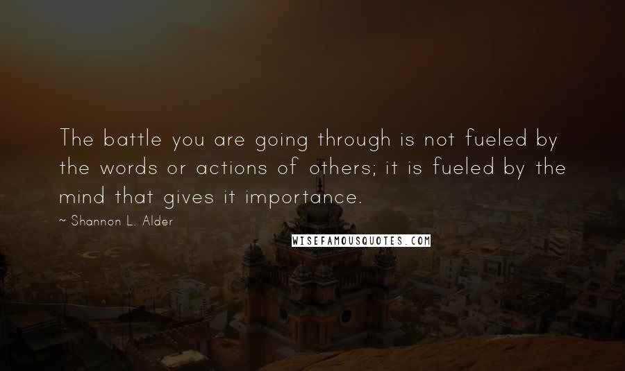 Shannon L. Alder Quotes: The battle you are going through is not fueled by the words or actions of others; it is fueled by the mind that gives it importance.