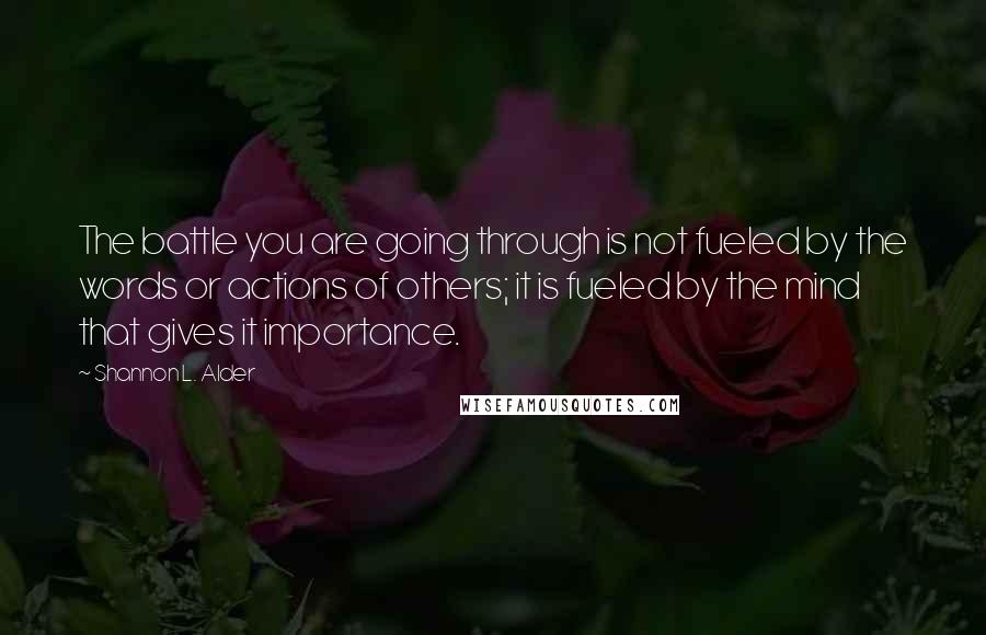 Shannon L. Alder Quotes: The battle you are going through is not fueled by the words or actions of others; it is fueled by the mind that gives it importance.