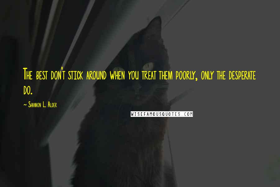 Shannon L. Alder Quotes: The best don't stick around when you treat them poorly, only the desperate do.