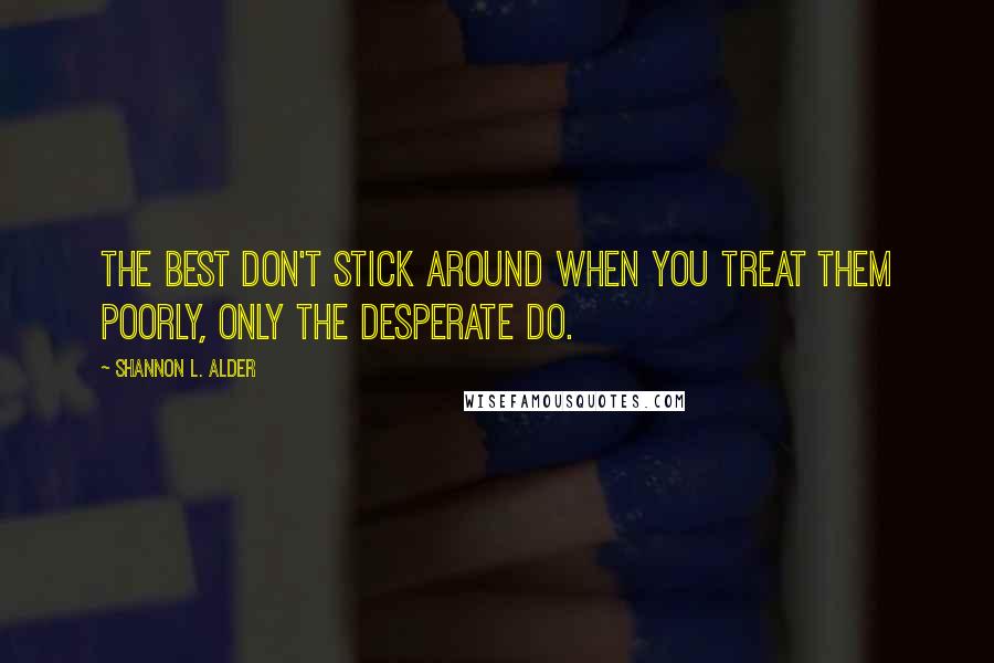 Shannon L. Alder Quotes: The best don't stick around when you treat them poorly, only the desperate do.