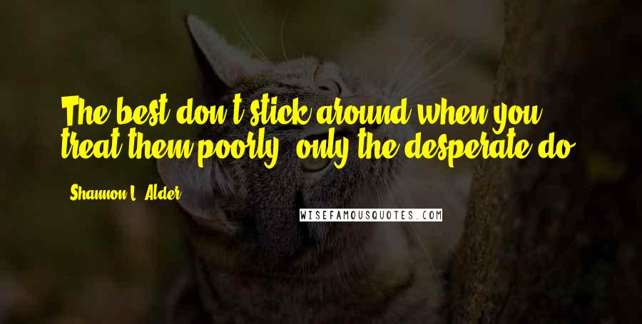 Shannon L. Alder Quotes: The best don't stick around when you treat them poorly, only the desperate do.