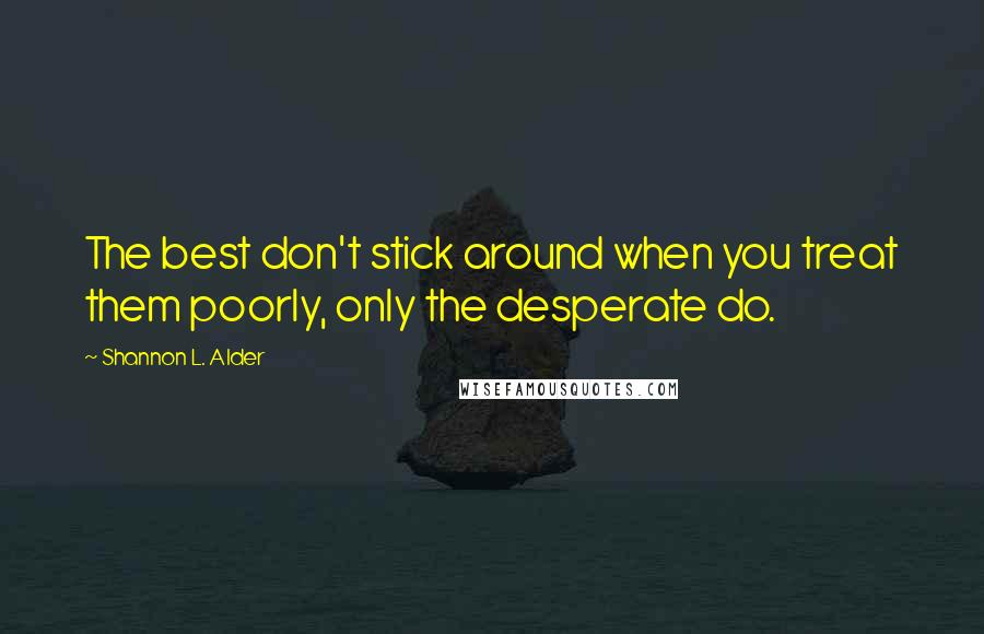 Shannon L. Alder Quotes: The best don't stick around when you treat them poorly, only the desperate do.