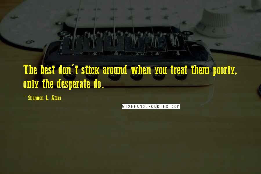 Shannon L. Alder Quotes: The best don't stick around when you treat them poorly, only the desperate do.