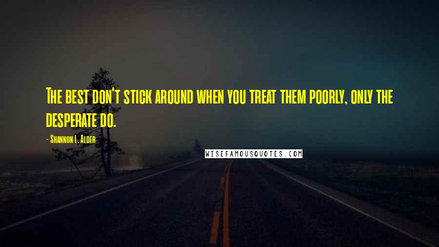 Shannon L. Alder Quotes: The best don't stick around when you treat them poorly, only the desperate do.