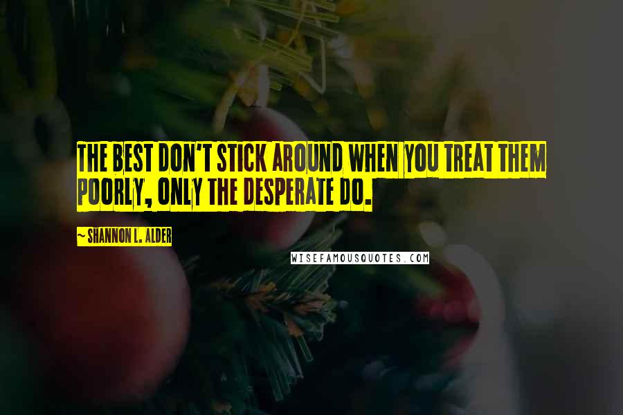 Shannon L. Alder Quotes: The best don't stick around when you treat them poorly, only the desperate do.