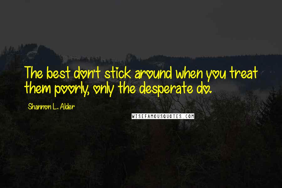 Shannon L. Alder Quotes: The best don't stick around when you treat them poorly, only the desperate do.
