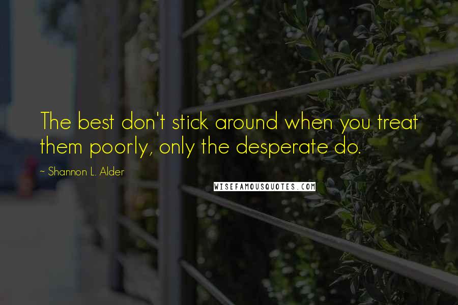 Shannon L. Alder Quotes: The best don't stick around when you treat them poorly, only the desperate do.