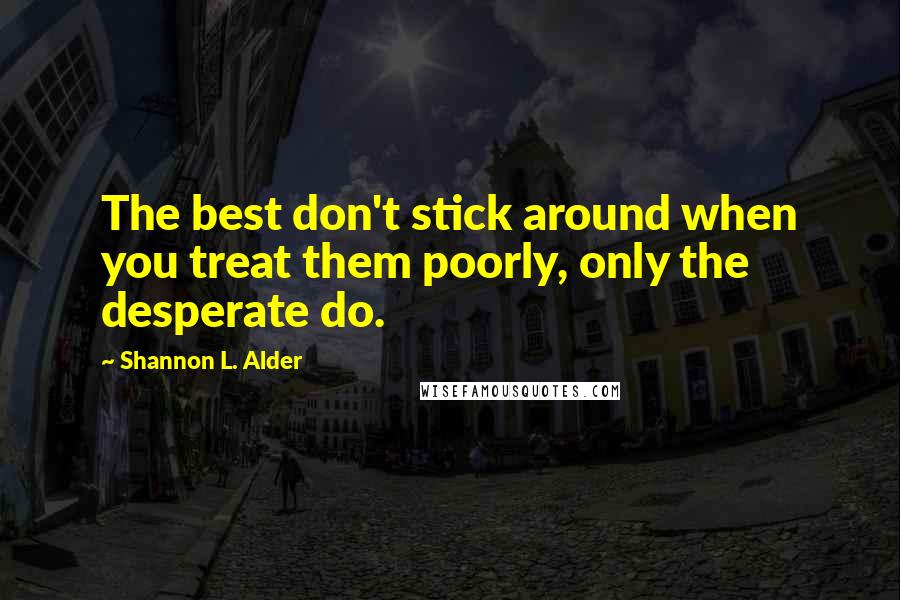 Shannon L. Alder Quotes: The best don't stick around when you treat them poorly, only the desperate do.