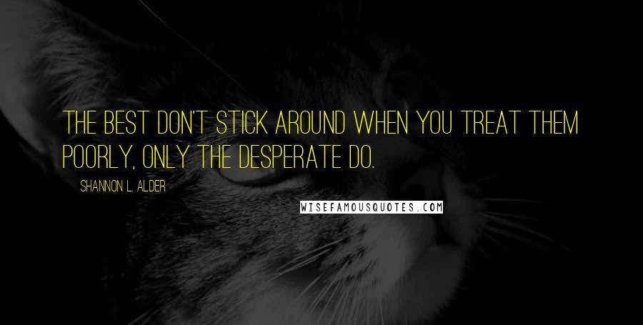 Shannon L. Alder Quotes: The best don't stick around when you treat them poorly, only the desperate do.