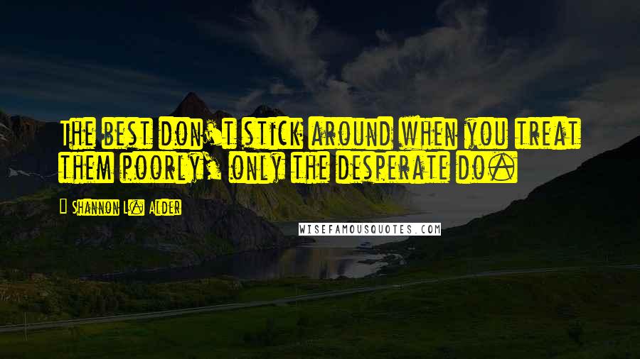 Shannon L. Alder Quotes: The best don't stick around when you treat them poorly, only the desperate do.