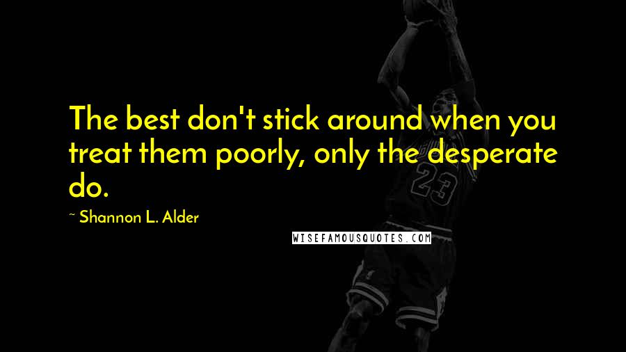 Shannon L. Alder Quotes: The best don't stick around when you treat them poorly, only the desperate do.