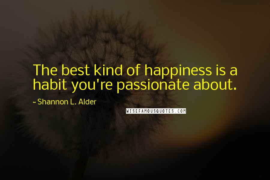 Shannon L. Alder Quotes: The best kind of happiness is a habit you're passionate about.