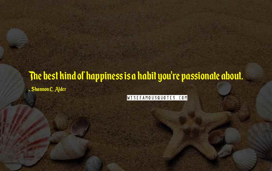 Shannon L. Alder Quotes: The best kind of happiness is a habit you're passionate about.