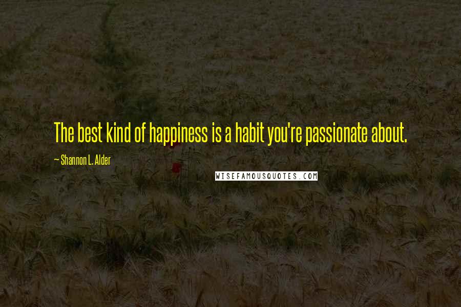 Shannon L. Alder Quotes: The best kind of happiness is a habit you're passionate about.