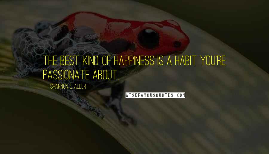 Shannon L. Alder Quotes: The best kind of happiness is a habit you're passionate about.