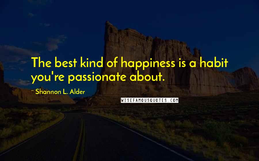 Shannon L. Alder Quotes: The best kind of happiness is a habit you're passionate about.